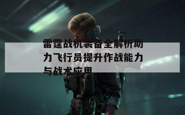 雷霆战机装备全解析助力飞行员提升作战能力与战术应用