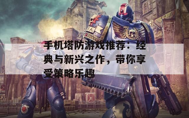 手机塔防游戏推荐：经典与新兴之作，带你享受策略乐趣