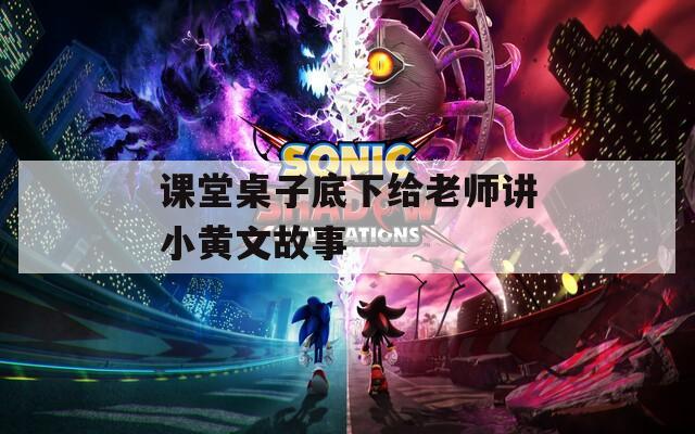 课堂桌子底下给老师讲小黄文故事