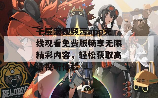 千层浪视频污app无线观看免费版畅享无限精彩内容，轻松获取高清视听体验