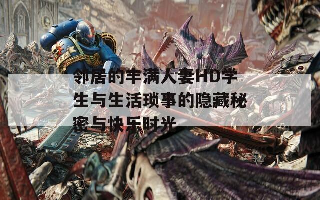 邻居的丰满人妻HD学生与生活琐事的隐藏秘密与快乐时光
