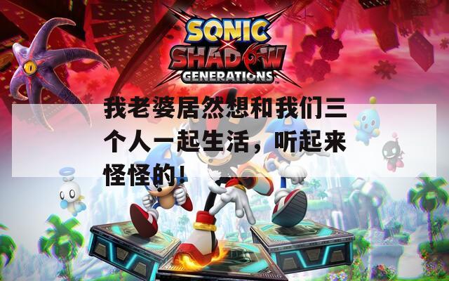 我老婆居然想和我们三个人一起生活，听起来怪怪的！