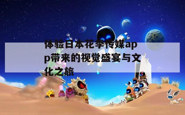 体验日本花季传媒app带来的视觉盛宴与文化之旅