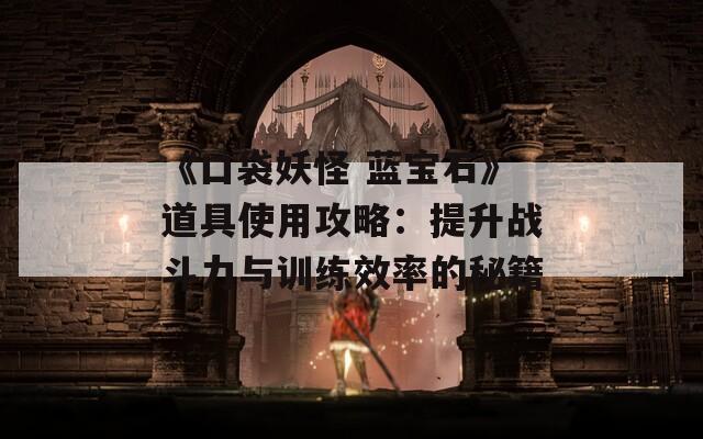 《口袋妖怪 蓝宝石》道具使用攻略：提升战斗力与训练效率的秘籍