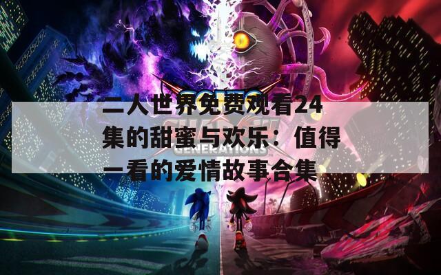 二人世界免费观看24集的甜蜜与欢乐：值得一看的爱情故事合集
