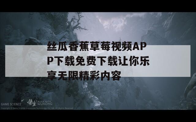 丝瓜香蕉草莓视频APP下载免费下载让你乐享无限精彩内容