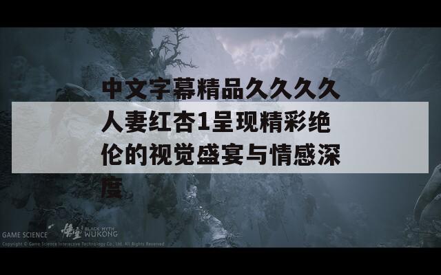 中文字幕精品久久久久人妻红杏1呈现精彩绝伦的视觉盛宴与情感深度