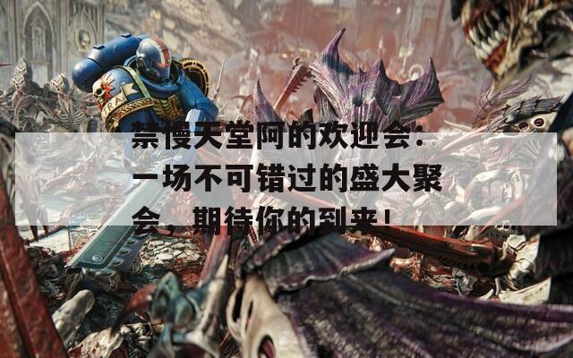禁慢天堂阿的欢迎会：一场不可错过的盛大聚会，期待你的到来！