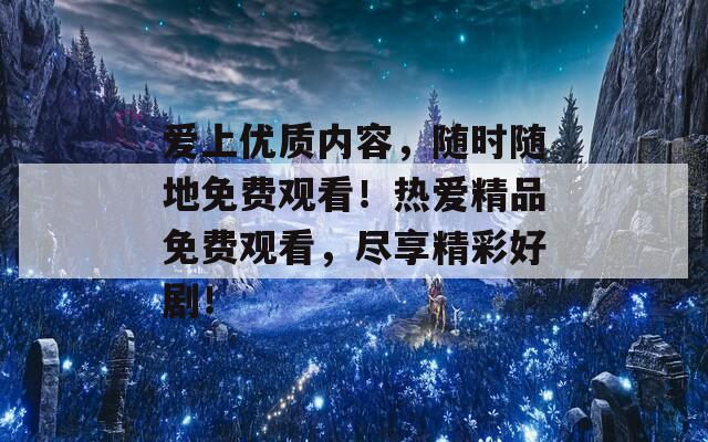 爱上优质内容，随时随地免费观看！热爱精品免费观看，尽享精彩好剧！