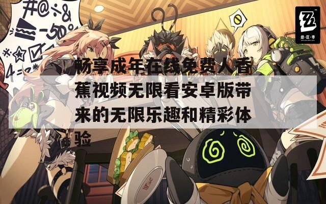 畅享成年在线免费人香蕉视频无限看安卓版带来的无限乐趣和精彩体验