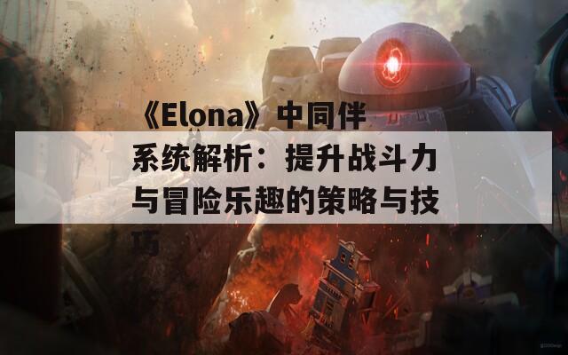 《Elona》中同伴系统解析：提升战斗力与冒险乐趣的策略与技巧