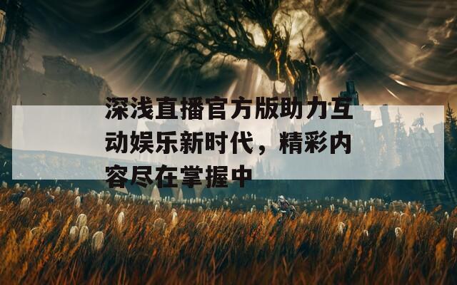 深浅直播官方版助力互动娱乐新时代，精彩内容尽在掌握中