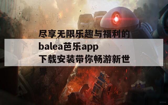尽享无限乐趣与福利的balea芭乐app下载安装带你畅游新世界