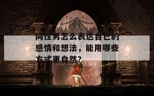 同性男怎么表达自己的感情和想法，能用哪些方式更自然？