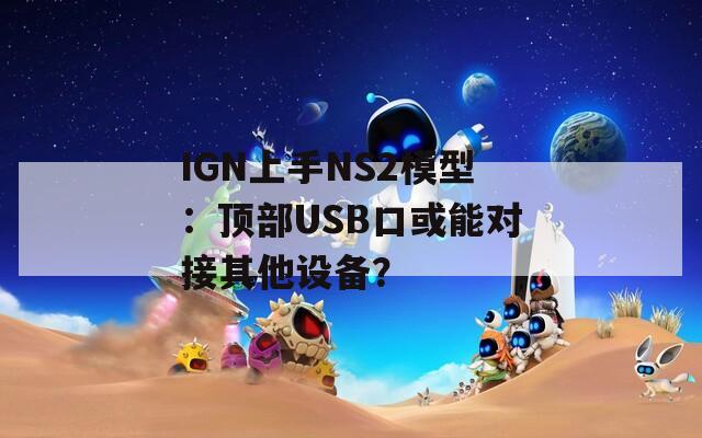 IGN上手NS2模型：顶部USB口或能对接其他设备？