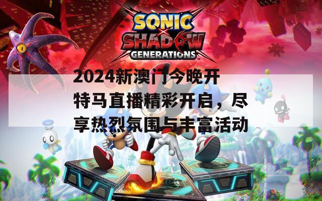 2024新澳门今晚开特马直播精彩开启，尽享热烈氛围与丰富活动