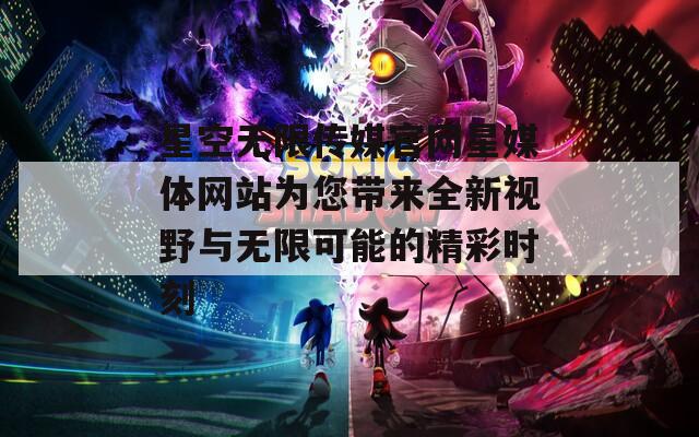 星空无限传媒官网星媒体网站为您带来全新视野与无限可能的精彩时刻