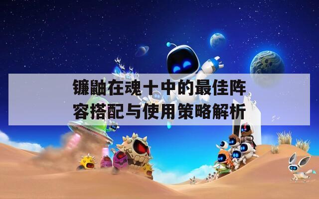 镰鼬在魂十中的最佳阵容搭配与使用策略解析