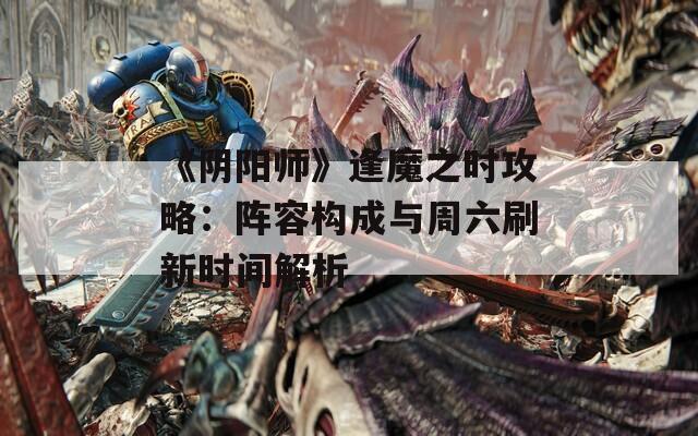 《阴阳师》逢魔之时攻略：阵容构成与周六刷新时间解析