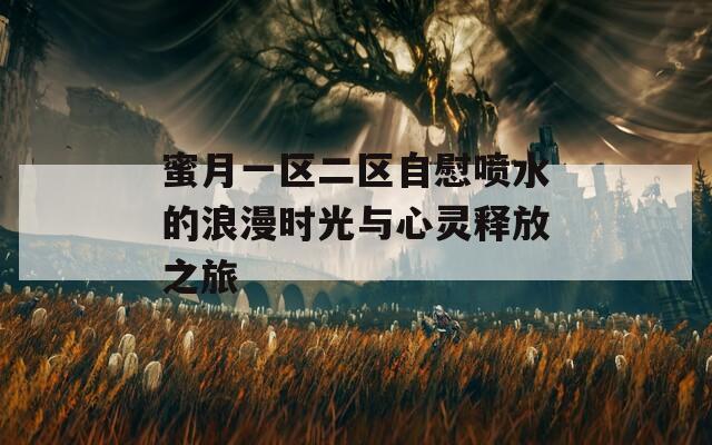 蜜月一区二区自慰喷水的浪漫时光与心灵释放之旅