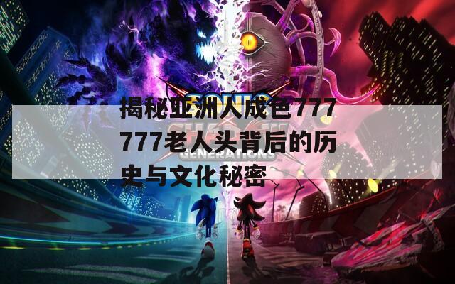 揭秘亚洲人成色777777老人头背后的历史与文化秘密