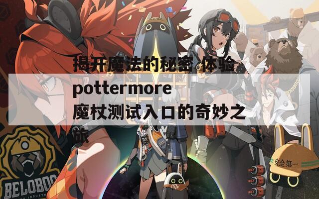 揭开魔法的秘密 体验pottermore魔杖测试入口的奇妙之旅