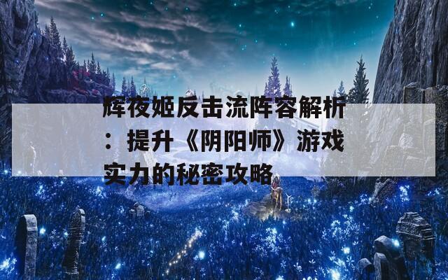 辉夜姬反击流阵容解析：提升《阴阳师》游戏实力的秘密攻略