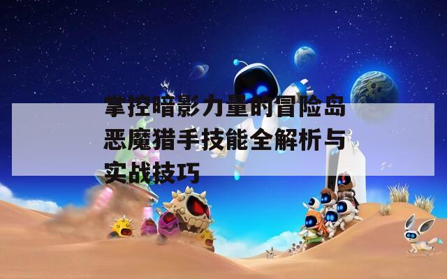 掌控暗影力量的冒险岛恶魔猎手技能全解析与实战技巧