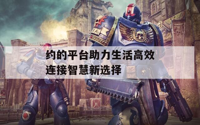 约的平台助力生活高效连接智慧新选择