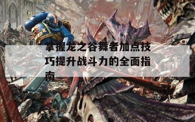 掌握龙之谷舞者加点技巧提升战斗力的全面指南