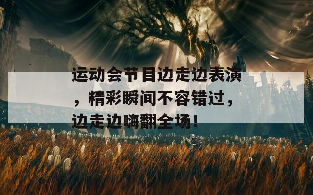 运动会节目边走边表演，精彩瞬间不容错过，边走边嗨翻全场！