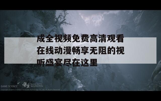 成全视频免费高清观看在线动漫畅享无阻的视听盛宴尽在这里
