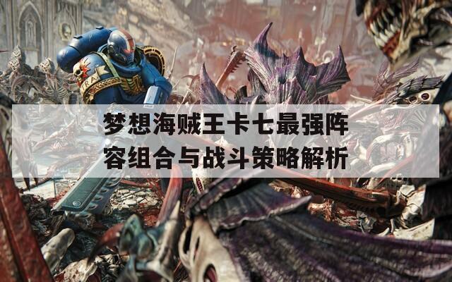 梦想海贼王卡七最强阵容组合与战斗策略解析