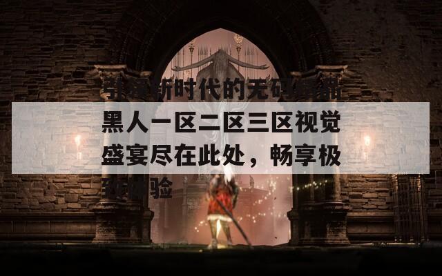引领新时代的无码精品黑人一区二区三区视觉盛宴尽在此处，畅享极致体验