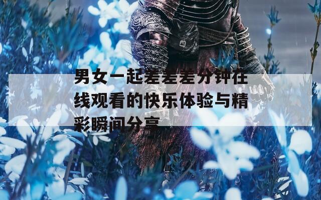 男女一起差差差分钟在线观看的快乐体验与精彩瞬间分享