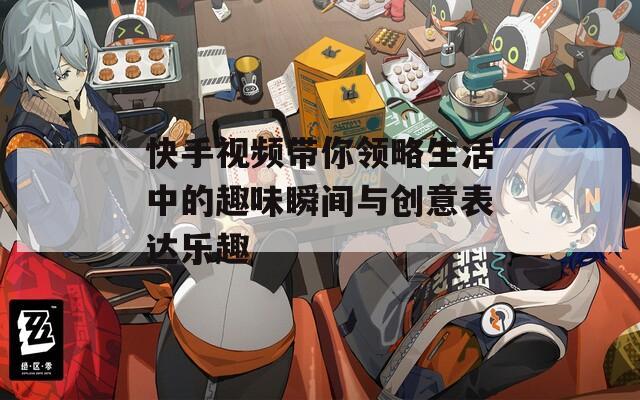 快手视频带你领略生活中的趣味瞬间与创意表达乐趣