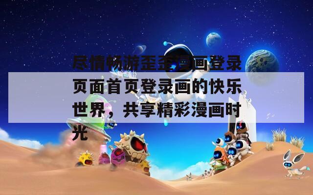 尽情畅游歪歪漫画登录页面首页登录画的快乐世界，共享精彩漫画时光