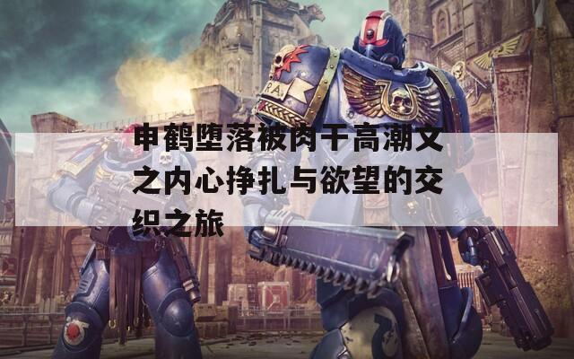 申鹤堕落被肉干高潮文之内心挣扎与欲望的交织之旅