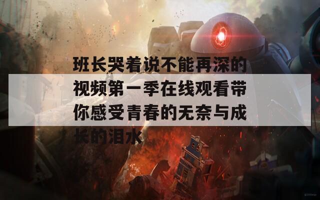 班长哭着说不能再深的视频第一季在线观看带你感受青春的无奈与成长的泪水