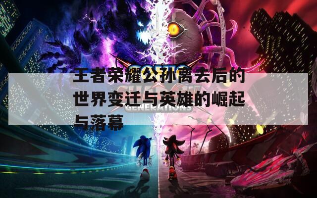 王者荣耀公孙离去后的世界变迁与英雄的崛起与落幕