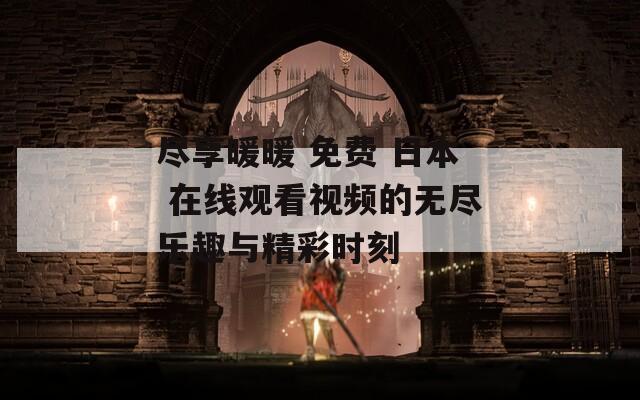 尽享暖暖 免费 日本 在线观看视频的无尽乐趣与精彩时刻