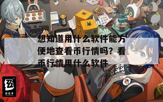 想知道用什么软件能方便地查看币行情吗？看币行情用什么软件