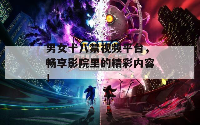 男女十八禁视频平台，畅享影院里的精彩内容！