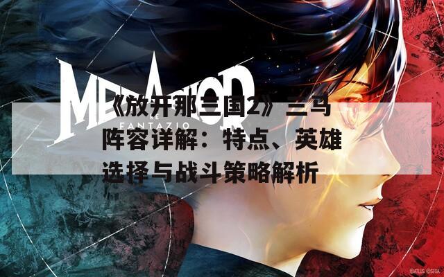 《放开那三国2》三马阵容详解：特点、英雄选择与战斗策略解析