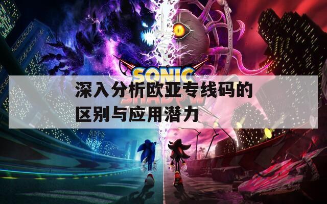 深入分析欧亚专线码的区别与应用潜力