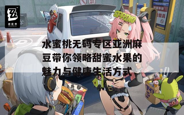 水蜜桃无码专区亚洲麻豆带你领略甜蜜水果的魅力与健康生活方式