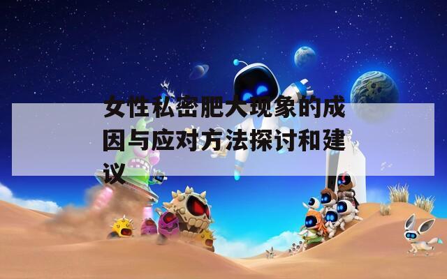 女性私密肥大现象的成因与应对方法探讨和建议