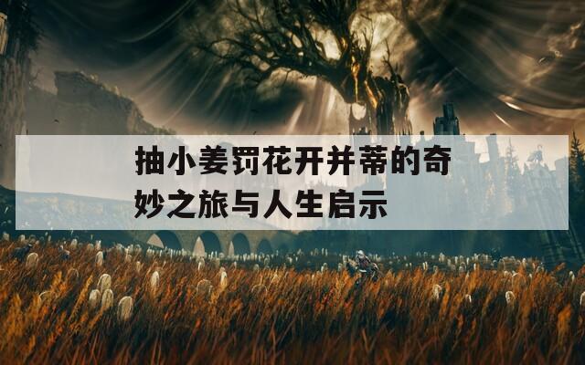 抽小姜罚花开并蒂的奇妙之旅与人生启示