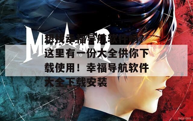 想找幸福导航软件吗？这里有一份大全供你下载使用！幸福导航软件大全下载安装