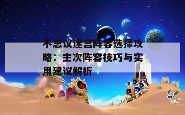 不思议迷宫阵容选择攻略：主次阵容技巧与实用建议解析